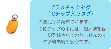 プラスチックタグ(ICチップタグ)　※園児毎に配布されます。　※ICチップの中には、個人情報は一切登録されておりませんのでタグ紛失時も安心です。